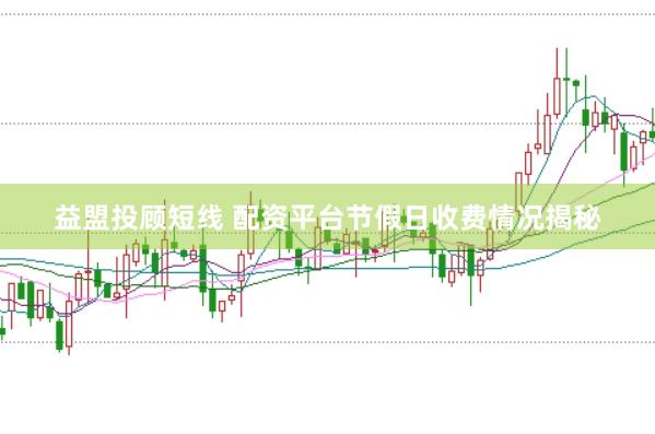 益盟投顾短线 配资平台节假日收费情况揭秘