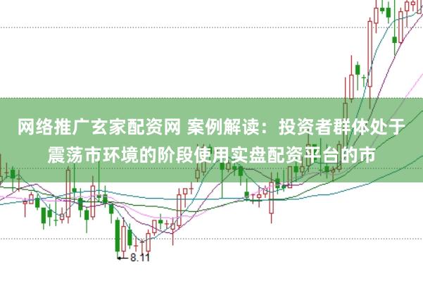 网络推广玄家配资网 案例解读：投资者群体处于震荡市环境的阶段使用实盘配资平台的市