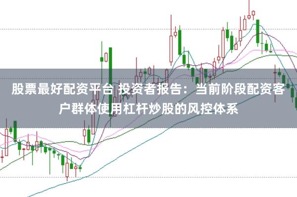 股票最好配资平台 投资者报告：当前阶段配资客户群体使用杠杆炒股的风控体系