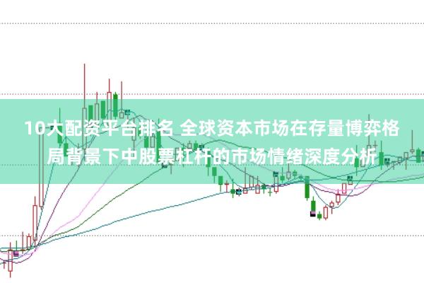 10大配资平台排名 全球资本市场在存量博弈格局背景下中股票杠杆的市场情绪深度分析