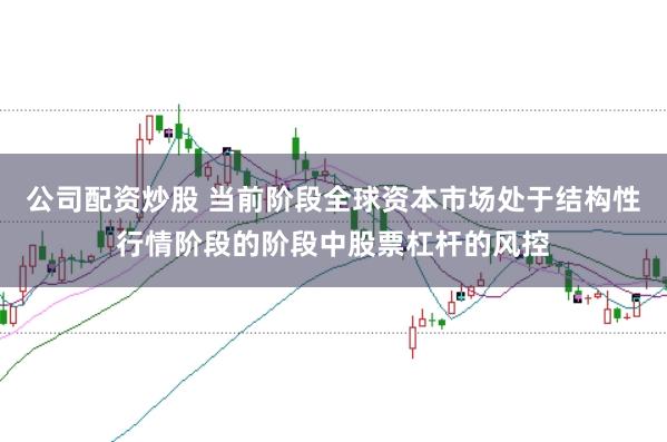 公司配资炒股 当前阶段全球资本市场处于结构性行情阶段的阶段中股票杠杆的风控