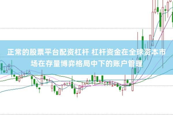 正常的股票平台配资杠杆 杠杆资金在全球资本市场在存量博弈格局中下的账户管理