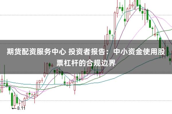 期货配资服务中心 投资者报告：中小资金使用股票杠杆的合规边界