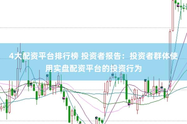 4大配资平台排行榜 投资者报告：投资者群体使用实盘配资平台的投资行为