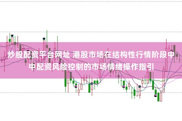 炒股配资平台网址 港股市场在结构性行情阶段中中配资风险控制的市场情绪操作指引