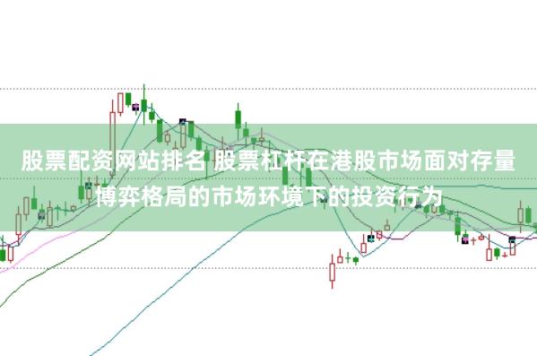 股票配资网站排名 股票杠杆在港股市场面对存量博弈格局的市场环境下的投资行为