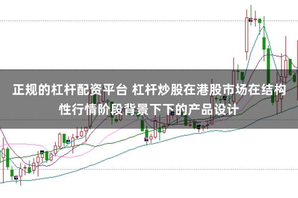 正规的杠杆配资平台 杠杆炒股在港股市场在结构性行情阶段背景下下的产品设计