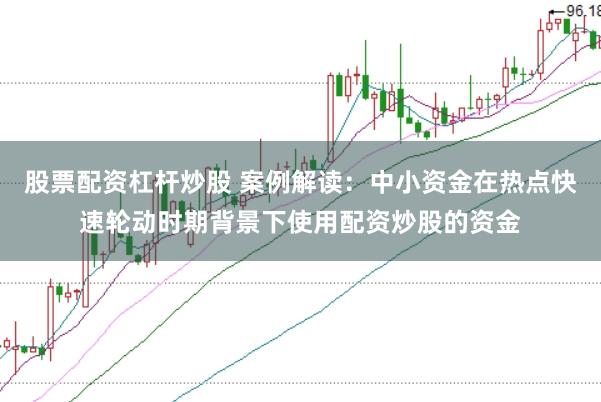股票配资杠杆炒股 案例解读：中小资金在热点快速轮动时期背景下使用配资炒股的资金