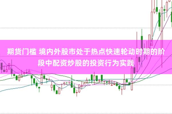 期货门槛 境内外股市处于热点快速轮动时期的阶段中配资炒股的投资行为实践