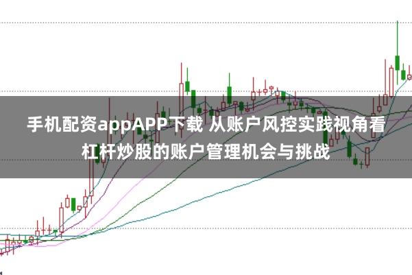 手机配资appAPP下载 从账户风控实践视角看杠杆炒股的账户管理机会与挑战