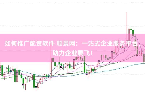 如何推广配资软件 顺景网：一站式企业服务平台，助力企业腾飞！