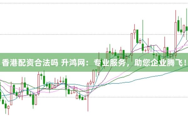 香港配资合法吗 升鸿网：专业服务，助您企业腾飞！