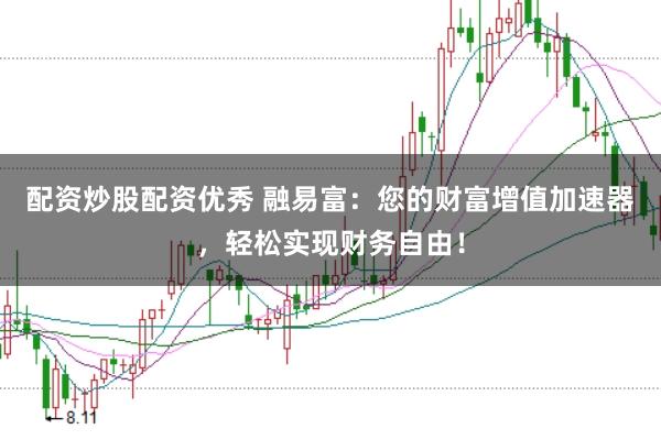 配资炒股配资优秀 融易富：您的财富增值加速器，轻松实现财务自由！