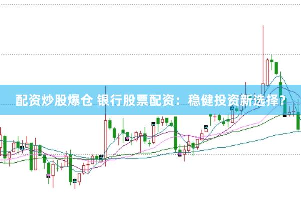 配资炒股爆仓 银行股票配资：稳健投资新选择？