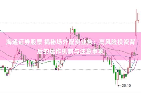 海通证券股票 揭秘场外配资业务：高风险投资背后的运作机制与注意事项