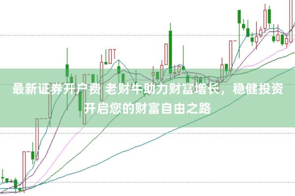 最新证券开户费 老财牛助力财富增长，稳健投资开启您的财富自由之路