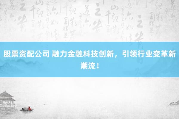 股票资配公司 融力金融科技创新，引领行业变革新潮流！
