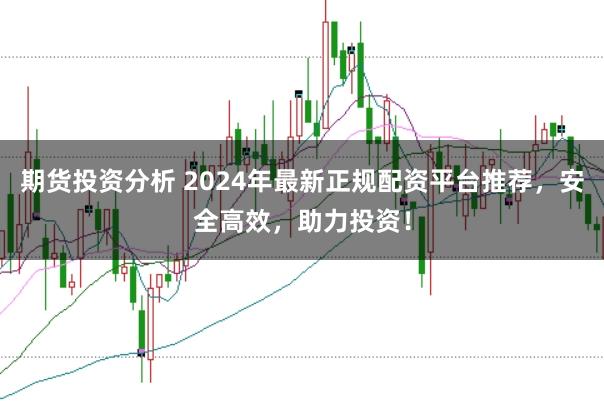 期货投资分析 2024年最新正规配资平台推荐，安全高效，助力投资！