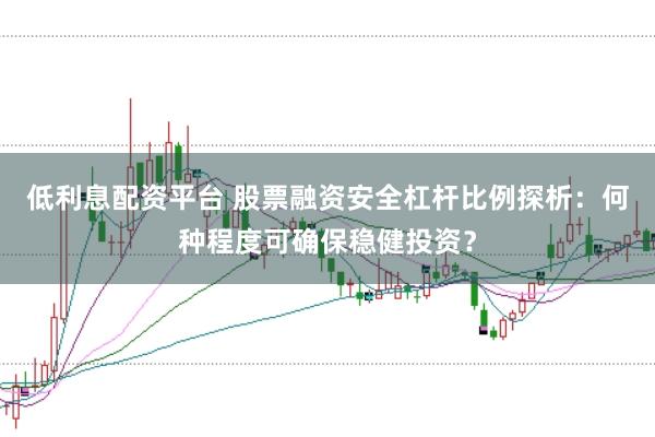 低利息配资平台 股票融资安全杠杆比例探析：何种程度可确保稳健投资？