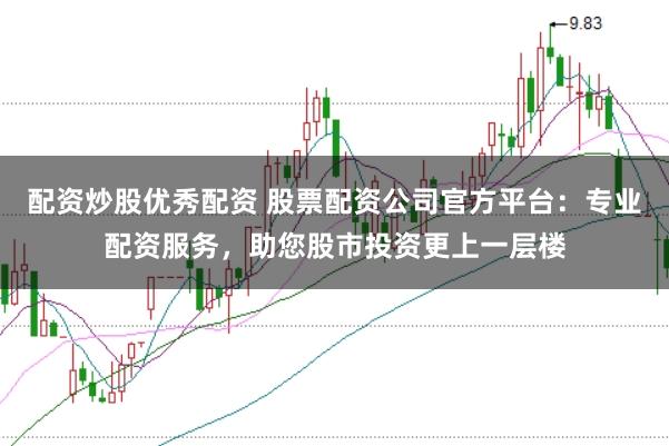 配资炒股优秀配资 股票配资公司官方平台：专业配资服务，助您股市投资更上一层楼