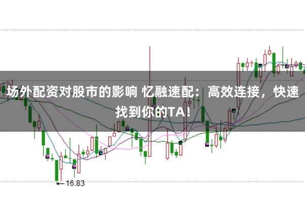 场外配资对股市的影响 忆融速配：高效连接，快速找到你的TA！
