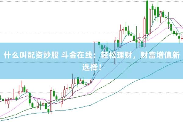 什么叫配资炒股 斗金在线：轻松理财，财富增值新选择！