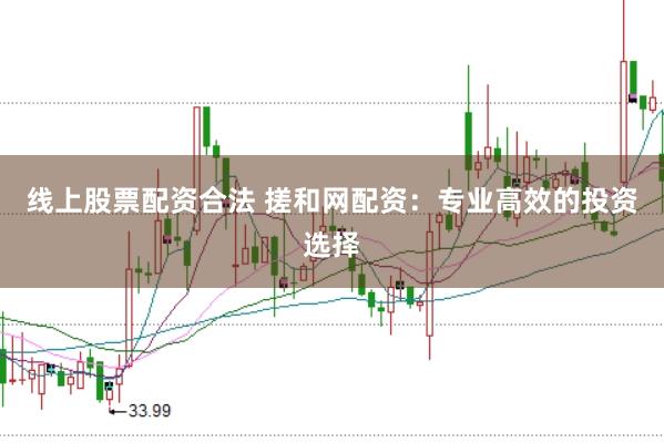 线上股票配资合法 搓和网配资：专业高效的投资选择