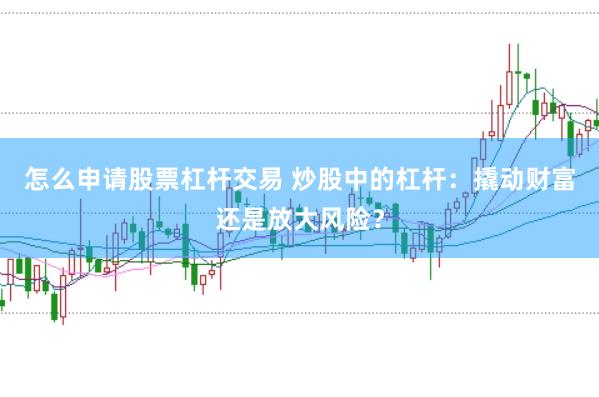 怎么申请股票杠杆交易 炒股中的杠杆：撬动财富还是放大风险？