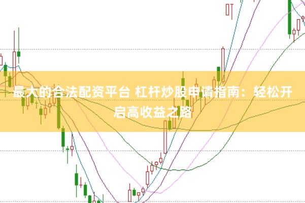 最大的合法配资平台 杠杆炒股申请指南：轻松开启高收益之路