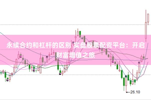 永续合约和杠杆的区别 实盘股票配资平台：开启财富增值之旅