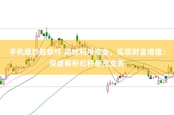 手机版炒股软件 高效利用资金，实现财富增值：深度解析杠杆配资业务
