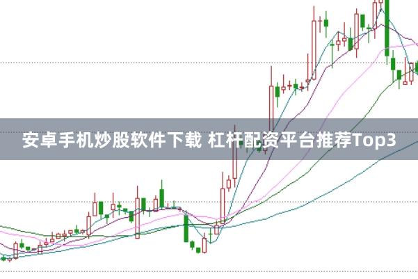 安卓手机炒股软件下载 杠杆配资平台推荐Top3