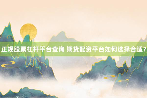 正规股票杠杆平台查询 期货配资平台如何选择合适？