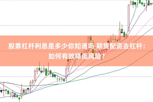 股票杠杆利息是多少你知道吗 期货配资去杠杆：如何有效降低风险？