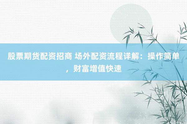 股票期货配资招商 场外配资流程详解：操作简单，财富增值快速