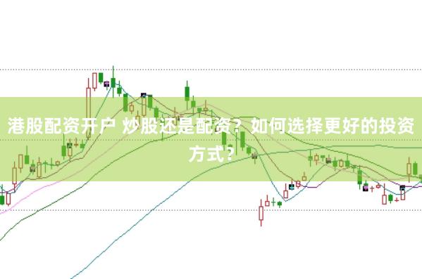 港股配资开户 炒股还是配资？如何选择更好的投资方式？