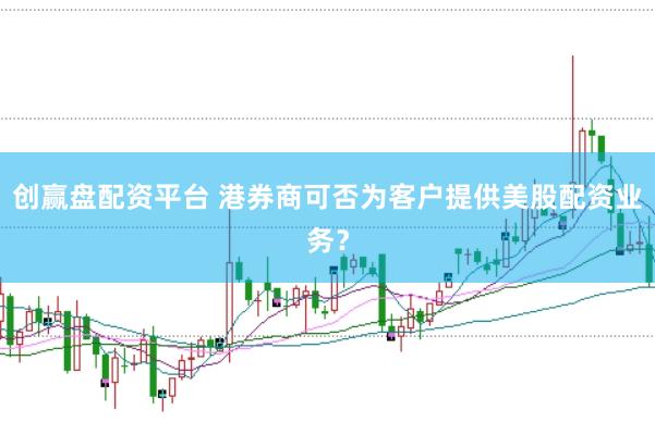 创赢盘配资平台 港券商可否为客户提供美股配资业务?
