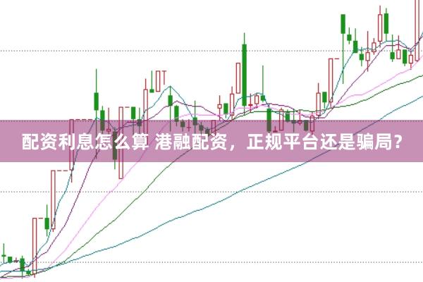 配资利息怎么算 港融配资，正规平台还是骗局？