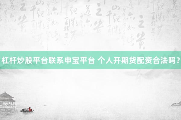 杠杆炒股平台联系申宝平台 个人开期货配资合法吗？