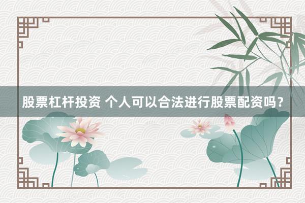 股票杠杆投资 个人可以合法进行股票配资吗？