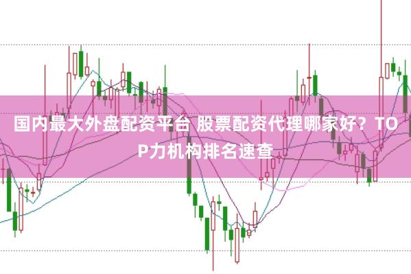 国内最大外盘配资平台 股票配资代理哪家好？TOP力机构排名速查