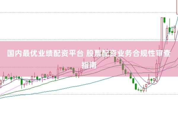 国内最优业绩配资平台 股票配资业务合规性审查指南