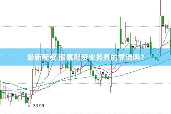 最新配资 股票配资业务真的靠谱吗?
