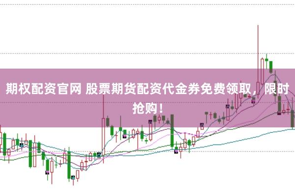 期权配资官网 股票期货配资代金券免费领取，限时抢购！