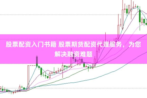 股票配资入门书籍 股票期货配资代理服务，为您解决融资难题
