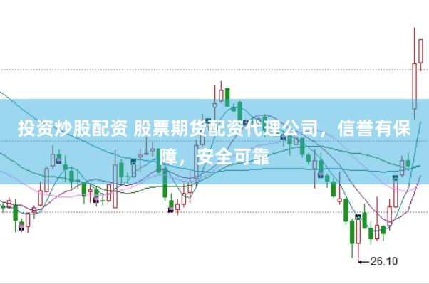 投资炒股配资 股票期货配资代理公司，信誉有保障，安全可靠
