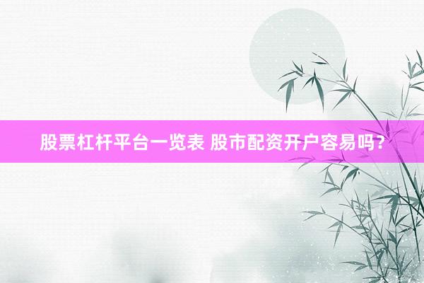 股票杠杆平台一览表 股市配资开户容易吗？