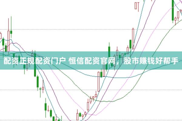 配资正规配资门户 恒信配资官网，股市赚钱好帮手