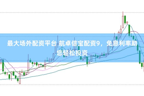 最大场外配资平台 航卓信宝配资9，免息利率助您轻松投资