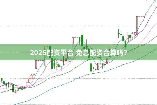 2025配资平台 免息配资合算吗？